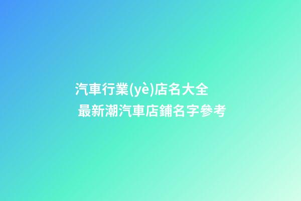 汽車行業(yè)店名大全 最新潮汽車店鋪名字參考-第1張-店鋪起名-玄機派